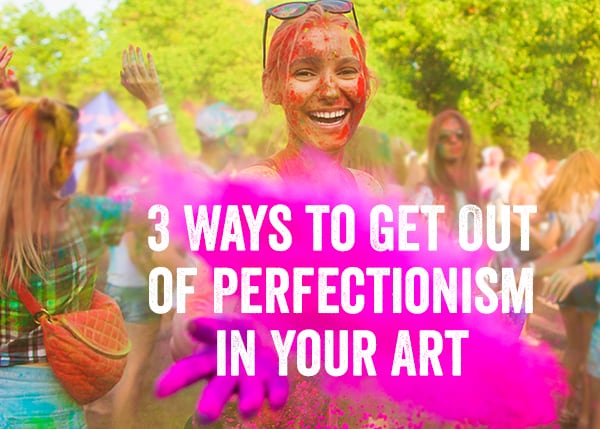 3 Ways to Get Out of Perfectionism in Your Art
