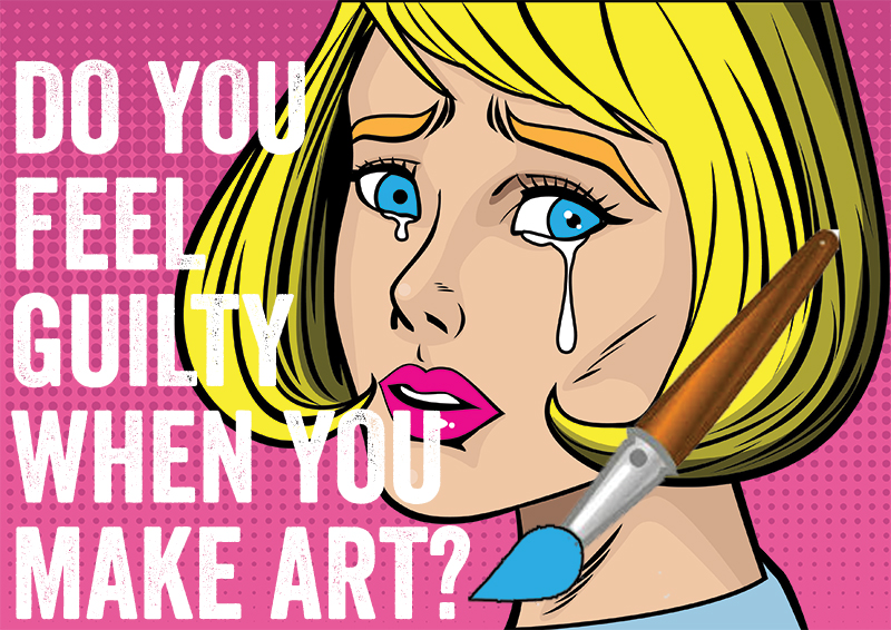 do you feel guilty when you make art?