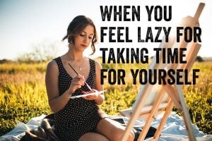 When you feel LAZY for taking time for yourself