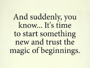 And suddenly you know ... It's time to start something new and trust the magic of new beginnings.