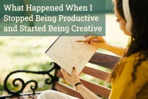 What Happened When I Stopped Being Productive and Started Being Creative