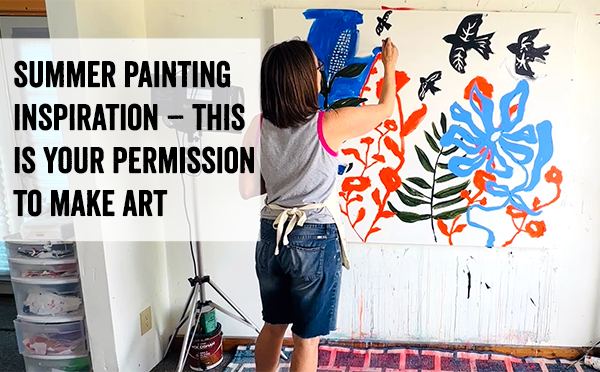 Summer-Painting-Inspiration-–-This-Is-Your-Permission-to-Make-Art-600